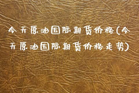 今天原油国际期货价格(今天原油国际期货价格走势)_https://www.qianjuhuagong.com_期货平台_第1张