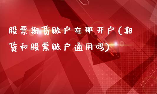 股票期货账户在那开户(期货和股票账户通用吗)_https://www.qianjuhuagong.com_期货平台_第1张