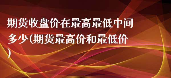 期货收盘价在最高最低中间多少(期货最高价和最低价)_https://www.qianjuhuagong.com_期货百科_第1张