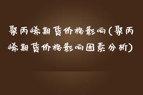 聚丙烯期货价格影响(聚丙烯期货价格影响因素分析)_https://www.qianjuhuagong.com_期货平台_第1张