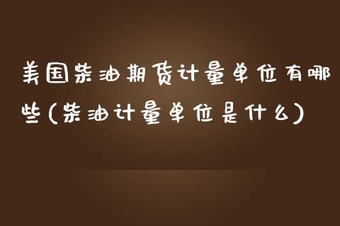 美国柴油期货计量单位有哪些(柴油计量单位是什么)_https://www.qianjuhuagong.com_期货平台_第1张