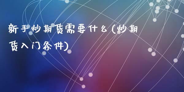 新手炒期货需要什么(炒期货入门条件)_https://www.qianjuhuagong.com_期货平台_第1张