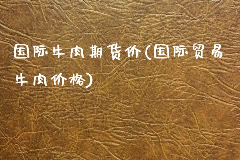 国际牛肉期货价(国际贸易牛肉价格)_https://www.qianjuhuagong.com_期货开户_第1张