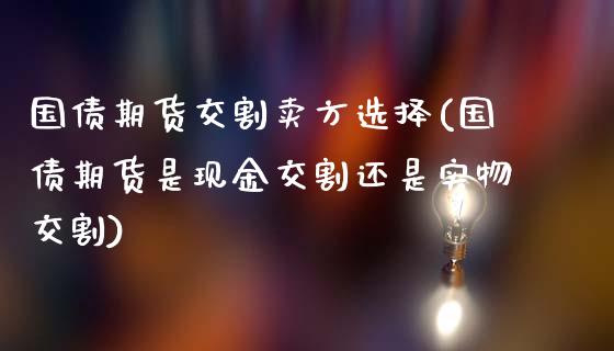 国债期货交割卖方选择(国债期货是现金交割还是实物交割)_https://www.qianjuhuagong.com_期货行情_第1张