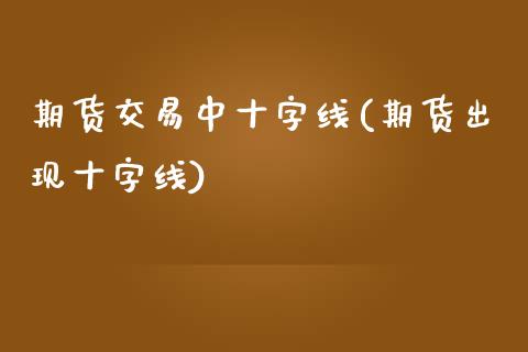 期货交易中十字线(期货出现十字线)_https://www.qianjuhuagong.com_期货百科_第1张