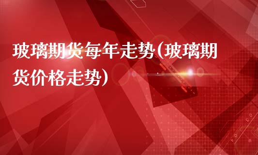 玻璃期货每年走势(玻璃期货价格走势)_https://www.qianjuhuagong.com_期货直播_第1张