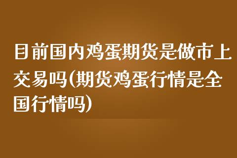 目前国内鸡蛋期货是做市上交易吗(期货鸡蛋行情是全国行情吗)_https://www.qianjuhuagong.com_期货百科_第1张