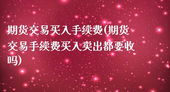 期货交易买入手续费(期货交易手续费买入卖出都要收吗)_https://www.qianjuhuagong.com_期货平台_第1张