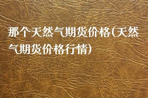 那个天然气期货价格(天然气期货价格行情)_https://www.qianjuhuagong.com_期货平台_第1张