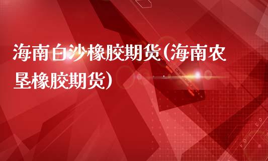 海南白沙橡胶期货(海南农垦橡胶期货)_https://www.qianjuhuagong.com_期货百科_第1张