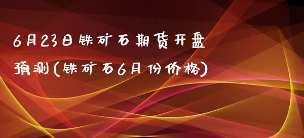 6月23日铁矿石期货开盘预测(铁矿石6月份价格)_https://www.qianjuhuagong.com_期货百科_第1张