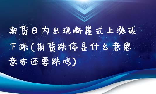 期货日内出现断崖式上涨或下跌(期货跌停是什么意思意味还要跌吗)_https://www.qianjuhuagong.com_期货平台_第1张