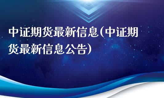 中证期货最新信息(中证期货最新信息公告)_https://www.qianjuhuagong.com_期货行情_第1张