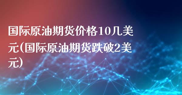 国际原油期货价格10几美元(国际原油期货跌破2美元)_https://www.qianjuhuagong.com_期货直播_第1张