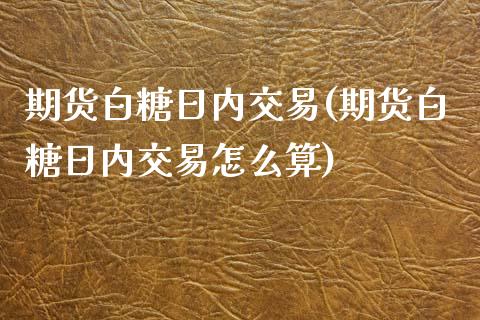 期货白糖日内交易(期货白糖日内交易怎么算)_https://www.qianjuhuagong.com_期货开户_第1张