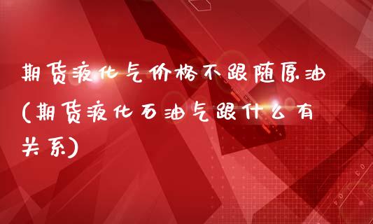 期货液化气价格不跟随原油(期货液化石油气跟什么有关系)_https://www.qianjuhuagong.com_期货平台_第1张