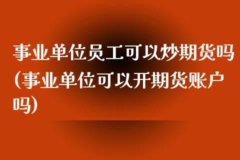 事业单位员工可以炒期货吗(事业单位可以开期货账户吗)_https://www.qianjuhuagong.com_期货直播_第1张