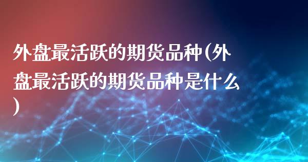 外盘最活跃的期货品种(外盘最活跃的期货品种是什么)_https://www.qianjuhuagong.com_期货行情_第1张