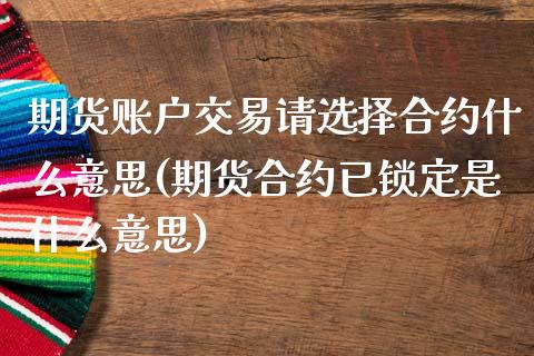 期货账户交易请选择合约什么意思(期货合约已锁定是什么意思)_https://www.qianjuhuagong.com_期货行情_第1张