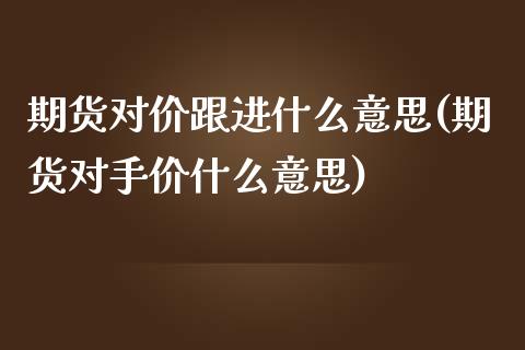 期货对价跟进什么意思(期货对手价什么意思)_https://www.qianjuhuagong.com_期货开户_第1张