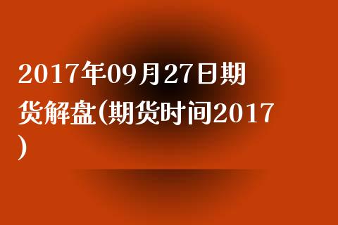 2017年09月27日期货解盘(期货时间2017)_https://www.qianjuhuagong.com_期货开户_第1张