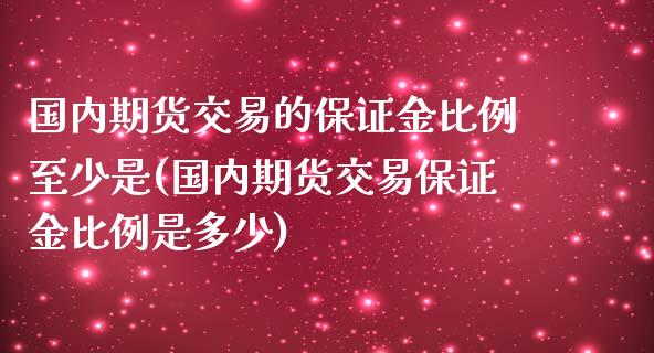 国内期货交易的保证金比例至少是(国内期货交易保证金比例是多少)_https://www.qianjuhuagong.com_期货开户_第1张