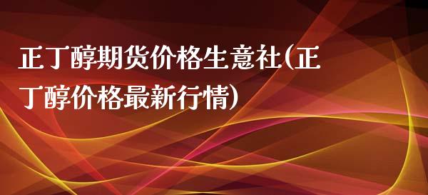 正丁醇期货价格生意社(正丁醇价格最新行情)_https://www.qianjuhuagong.com_期货直播_第1张