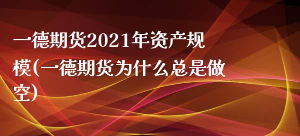 一德期货2021年资产规模(一德期货为什么总是做空)_https://www.qianjuhuagong.com_期货平台_第1张