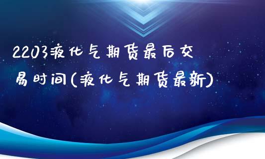 2203液化气期货最后交易时间(液化气期货最新)_https://www.qianjuhuagong.com_期货平台_第1张