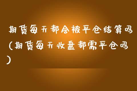 期货每天都会被平仓结算吗(期货每天收盘都需平仓吗)_https://www.qianjuhuagong.com_期货行情_第1张