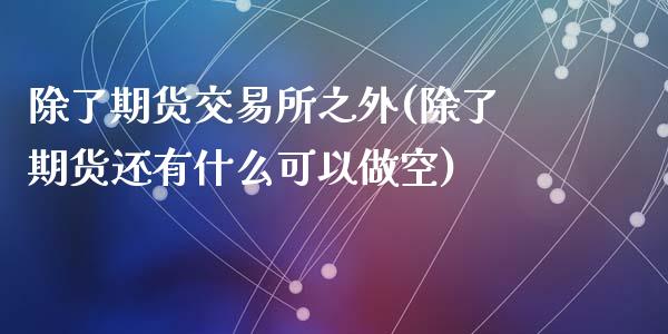 除了期货交易所之外(除了期货还有什么可以做空)_https://www.qianjuhuagong.com_期货直播_第1张