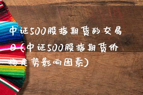 中证500股指期货的交易日(中证500股指期货价格走势影响因素)_https://www.qianjuhuagong.com_期货直播_第1张