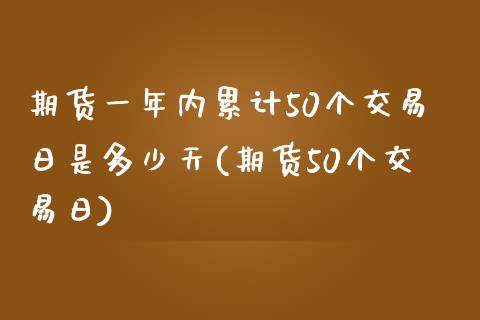 期货一年内累计50个交易日是多少天(期货50个交易日)_https://www.qianjuhuagong.com_期货百科_第1张