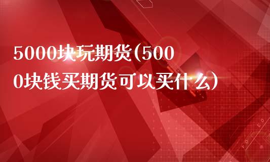 5000块玩期货(5000块钱买期货可以买什么)_https://www.qianjuhuagong.com_期货行情_第1张