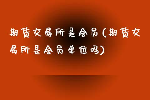 期货交易所是会员(期货交易所是会员单位吗)_https://www.qianjuhuagong.com_期货平台_第1张