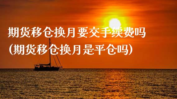 期货移仓换月要交手续费吗(期货移仓换月是平仓吗)_https://www.qianjuhuagong.com_期货开户_第1张