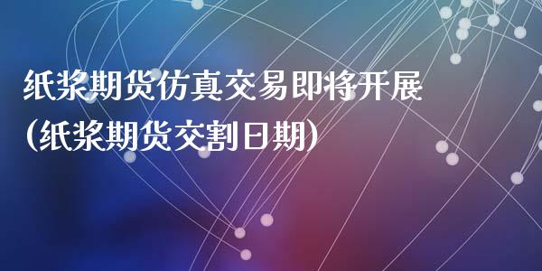 纸浆期货仿真交易即将开展(纸浆期货交割日期)_https://www.qianjuhuagong.com_期货百科_第1张