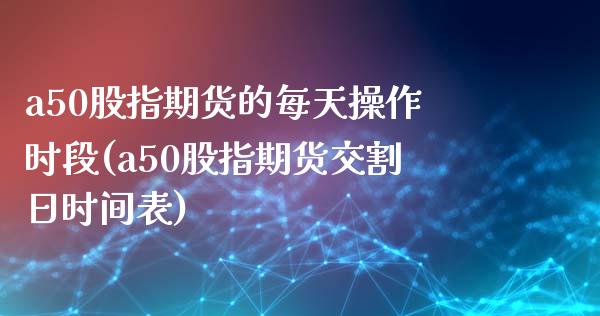 a50股指期货的每天操作时段(a50股指期货交割日时间表)_https://www.qianjuhuagong.com_期货直播_第1张