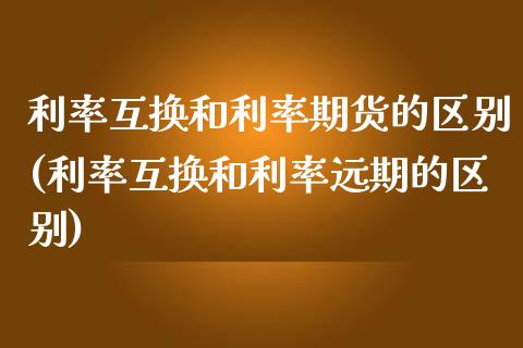 利率互换和利率期货的区别(利率互换和利率远期的区别)_https://www.qianjuhuagong.com_期货行情_第1张