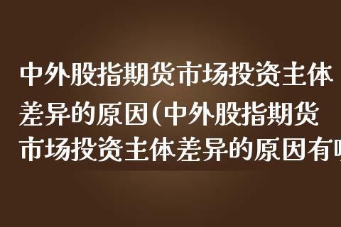 中外股指期货市场投资主体差异的原因(中外股指期货市场投资主体差异的原因有哪些)_https://www.qianjuhuagong.com_期货行情_第1张