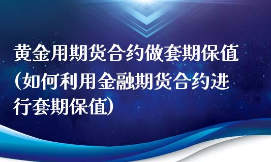 黄金用期货合约做套期保值(如何利用金融期货合约进行套期保值)_https://www.qianjuhuagong.com_期货直播_第1张