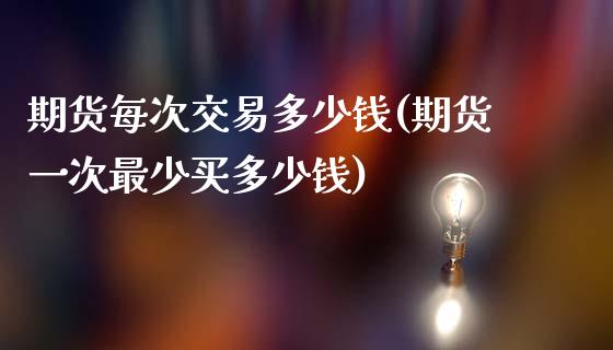 期货每次交易多少钱(期货一次最少买多少钱)_https://www.qianjuhuagong.com_期货直播_第1张