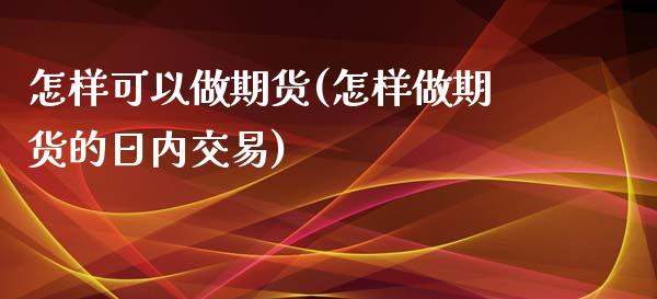 怎样可以做期货(怎样做期货的日内交易)_https://www.qianjuhuagong.com_期货百科_第1张