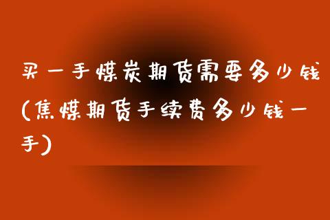 买一手煤炭期货需要多少钱(焦煤期货手续费多少钱一手)_https://www.qianjuhuagong.com_期货平台_第1张