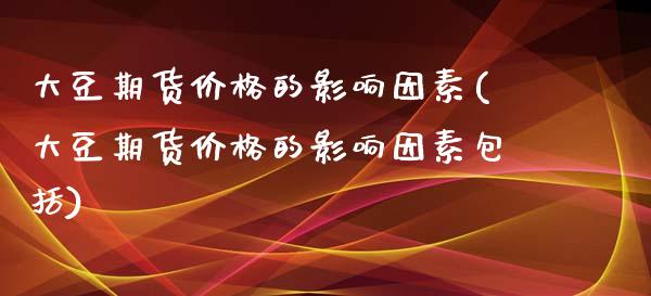 大豆期货价格的影响因素(大豆期货价格的影响因素包括)_https://www.qianjuhuagong.com_期货行情_第1张