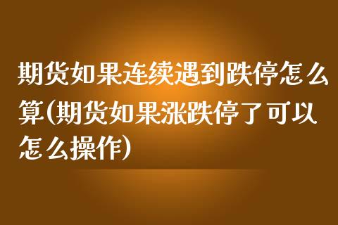 期货如果连续遇到跌停怎么算(期货如果涨跌停了可以怎么操作)_https://www.qianjuhuagong.com_期货行情_第1张