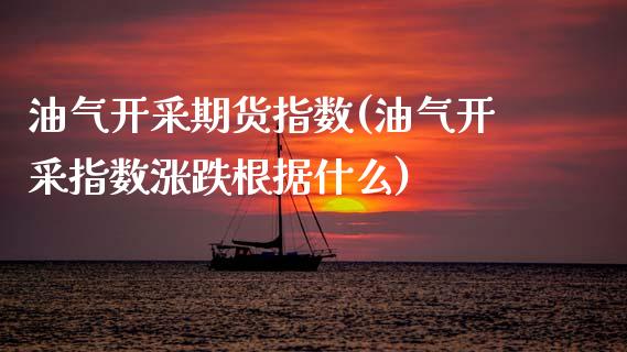 油气开采期货指数(油气开采指数涨跌根据什么)_https://www.qianjuhuagong.com_期货行情_第1张