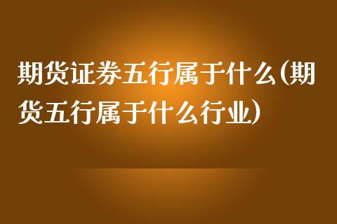 期货证券五行属于什么(期货五行属于什么行业)_https://www.qianjuhuagong.com_期货直播_第1张