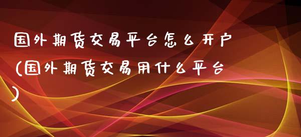 国外期货交易平台怎么开户(国外期货交易用什么平台)_https://www.qianjuhuagong.com_期货直播_第1张