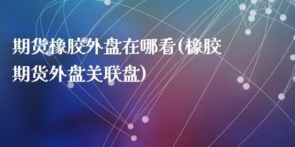 期货橡胶外盘在哪看(橡胶期货外盘关联盘)_https://www.qianjuhuagong.com_期货百科_第1张